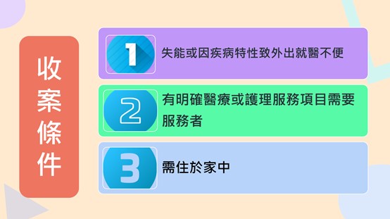 收案條件：1.失能或因疾病特性致外出就醫不便，2.有明確醫療或護理服務項目需要服務者，3.需住於家中
